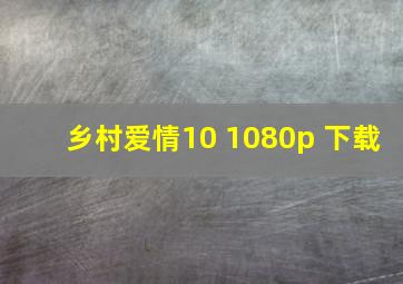 乡村爱情10 1080p 下载